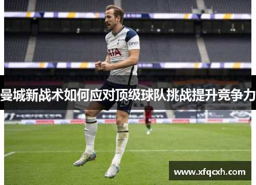 曼城新战术如何应对顶级球队挑战提升竞争力
