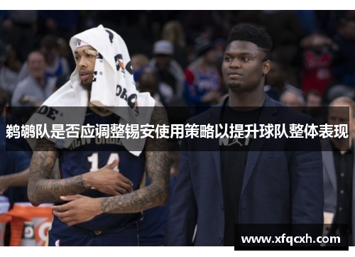 鹈鹕队是否应调整锡安使用策略以提升球队整体表现