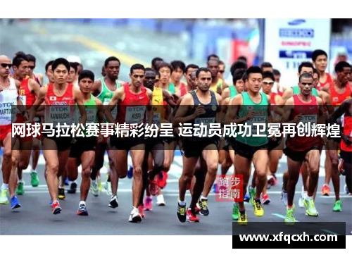 网球马拉松赛事精彩纷呈 运动员成功卫冕再创辉煌