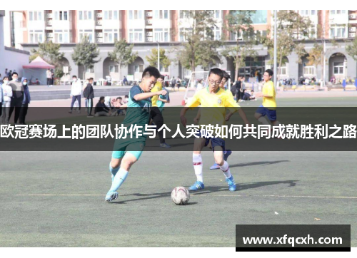 欧冠赛场上的团队协作与个人突破如何共同成就胜利之路