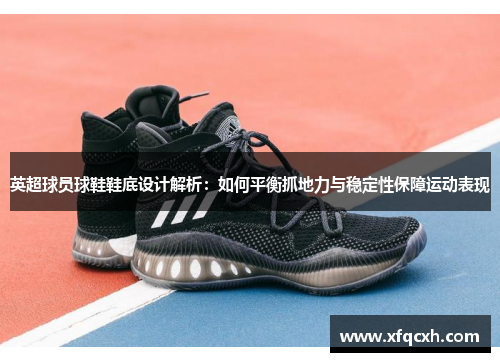 英超球员球鞋鞋底设计解析：如何平衡抓地力与稳定性保障运动表现
