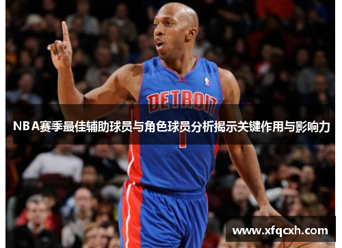 NBA赛季最佳辅助球员与角色球员分析揭示关键作用与影响力
