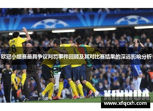 欧冠小组赛最具争议判罚事件回顾及其对比赛结果的深远影响分析