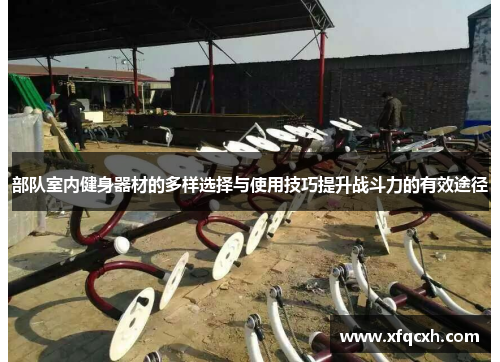部队室内健身器材的多样选择与使用技巧提升战斗力的有效途径