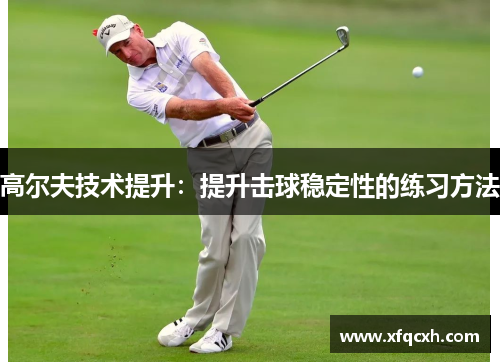高尔夫技术提升：提升击球稳定性的练习方法
